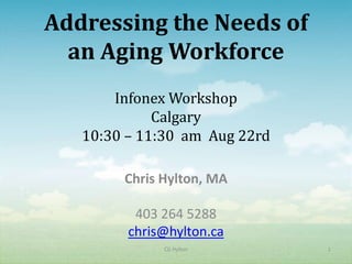 Addressing the Needs of
  an Aging Workforce
       Infonex Workshop
             Calgary
   10:30 – 11:30 am Aug 22rd

        Chris Hylton, MA

          403 264 5288
         chris@hylton.ca
              CG Hylton        1
 