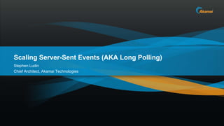 Scaling Server-Sent Events (AKA Long Polling)
Stephen Ludin
Chief Architect, Akamai Technologies
 