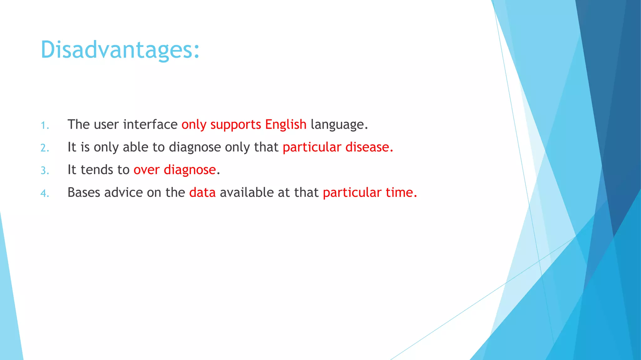 Disadvantages:
1. The user interface only supports English language.
2. It is only able to diagnose only that particular disease.
3. It tends to over diagnose.
4. Bases advice on the data available at that particular time.
 