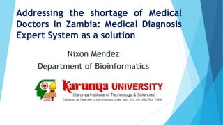Addressing the shortage of Medical
Doctors in Zambia: Medical Diagnosis
Expert System as a solution
Nixon Mendez
Department of Bioinformatics
 