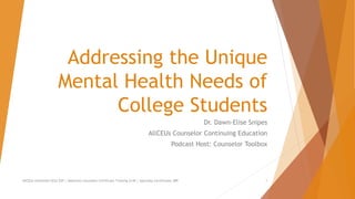 Addressing the Unique
Mental Health Needs of
College Students
Dr. Dawn-Elise Snipes
AllCEUs Counselor Continuing Education
Podcast Host: Counselor Toolbox
AllCEUs Unlimited CEUs $59 | Addiction Counselor Certificate Training $149 | Specialty Certificates $89 1
 