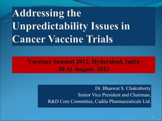 Vaccines Summit 2012, Hyderabad, India
          30-31 August, 2012

                          Dr. Bhaswat S. Chakraborty
                 Senior Vice President and Chairman,
      R&D Core Committee, Cadila Pharmaceuticals Ltd.


                                                        1
 