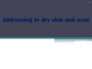 Addressing to dry skin and acne
1
 