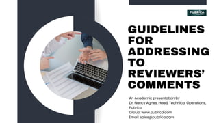 GUIDELINES
FOR
ADDRESSING
TO
REVIEWERS’
COMMENTS
An Academic presentation by
Dr. Nancy Agnes, Head, Technical Operations,
Pubrica
Group: www.pubrica.com
Email: sales@pubrica.com
 