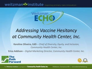 Addressing Vaccine Hesitancy
at Community Health Center, Inc.
Karoline Oliveira, EdD – Chief of Diversity, Equity, and Inclusion,
Community Health Center, Inc.
Erica Addison – Digital Marketing Director, Community Health Center, Inc.
 