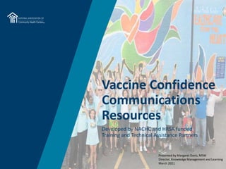Developed by NACHC and HRSA funded
Training and Technical Assistance Partners
Vaccine Confidence
Communications
Resources
Presented by Margaret Davis, MSW
Director, Knowledge Management and Learning
March 2021
 