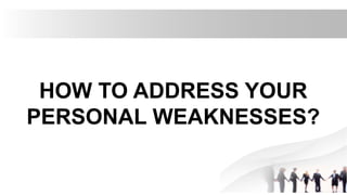 HOW TO ADDRESS YOUR
PERSONAL WEAKNESSES?
 