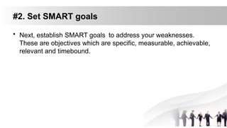 #2. Set SMART goals
• Next, establish SMART goals to address your weaknesses.
These are objectives which are specific, measurable, achievable,
relevant and timebound.
 