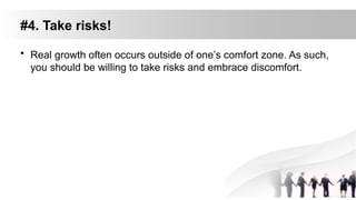 #4. Take risks!
• Real growth often occurs outside of one’s comfort zone. As such,
you should be willing to take risks and embrace discomfort.
 