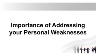 Importance of Addressing
your Personal Weaknesses
 
