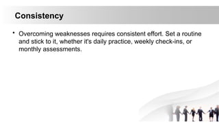 Consistency
• Overcoming weaknesses requires consistent effort. Set a routine
and stick to it, whether it's daily practice, weekly check-ins, or
monthly assessments.
 