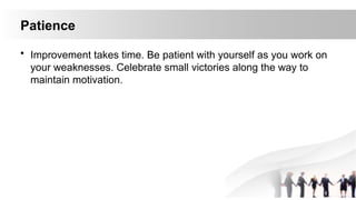 Patience
• Improvement takes time. Be patient with yourself as you work on
your weaknesses. Celebrate small victories along the way to
maintain motivation.
 