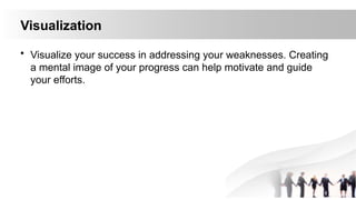 Visualization
• Visualize your success in addressing your weaknesses. Creating
a mental image of your progress can help motivate and guide
your efforts.
 