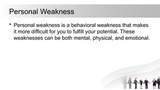 Personal Weakness
• Personal weakness is a behavioral weakness that makes
it more difficult for you to fulfill your potential. These
weaknesses can be both mental, physical, and emotional.
 