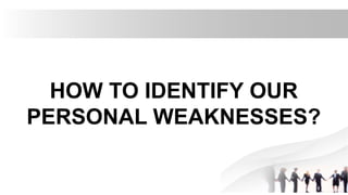 HOW TO IDENTIFY OUR
PERSONAL WEAKNESSES?
 