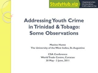 AddressingYouth Crime
inTrinidad &Tobago:
Some Observations
Maxine Hunte
The University of theWest Indies, St.Augustine
CSA Conference
WorldTrade Centre, Curacao
30 May - 3 June, 2011
 