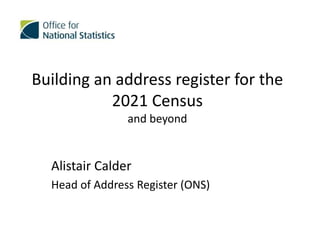 Building an address register for the
2021 Census
and beyond
Alistair Calder
Head of Address Register (ONS)
 