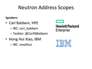 Neutron Address Scopes
Speakers:
• Carl Baldwin, HPE
– IRC: carl_baldwin
– Twitter: @CarlNBaldwin
• Hong Hui Xiao, IBM
– IRC: xiaohhui
1
 