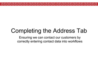 Completing the Address Tab
Ensuring we can contact our customers by
correctly entering contact data into workflows
 