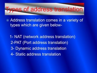 Types of address translation
   Address translation comes in a variety of
    types which are given below-

    1- NAT (network address translation)
     2-PAT (Port address translation)
     3- Dynamic address translation
     4- Static address translation
 