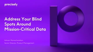 Address Your Blind
Spots Around
Mission-Critical Data
Ashwin Ramachandran,
Senior Director, Product Management
 