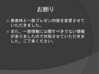 お断り
 発表時と一部プレゼン内容を変更させて
いただきました。
 また、一部情報に公開すべきでない情報
がありましたので対処させていただきま
した。ご了承ください。
2
 