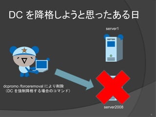DC を降格しようと思ったある日
server2008
server1
dcpromo /forceremoval により削除
（DC を強制降格する場合のコマンド）
6
 