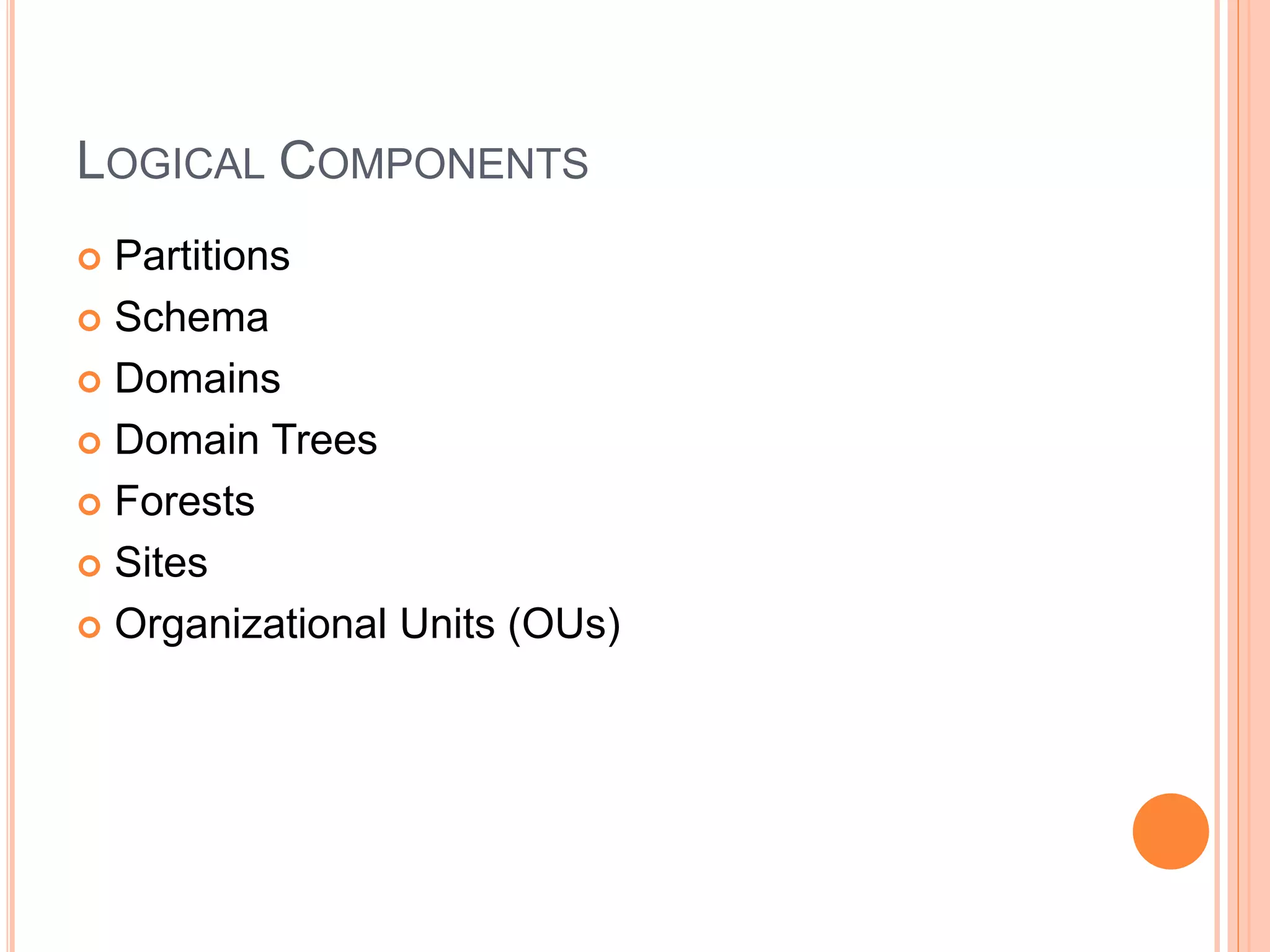 LOGICAL COMPONENTS
 Partitions
 Schema
 Domains
 Domain Trees
 Forests
 Sites
 Organizational Units (OUs)
 