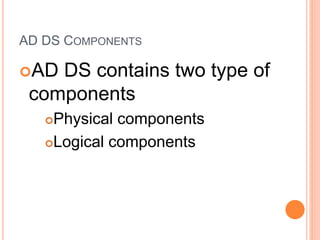 AD DS COMPONENTS
AD DS contains two type of
components
Physical components
Logical components
 