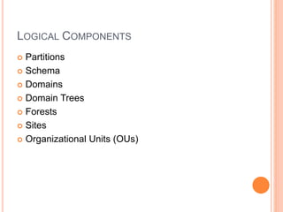 LOGICAL COMPONENTS
 Partitions
 Schema
 Domains
 Domain Trees
 Forests
 Sites
 Organizational Units (OUs)
 