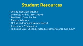 25
• Online Induction Material
• Unlimited Online Assessments
• Real Word Case Studies
• Mentor Advisory
• Online Performance Review Report
• Class room Presentation
• Tools and Excel Sheet discussed as part of course curriculum
Student Resources
 