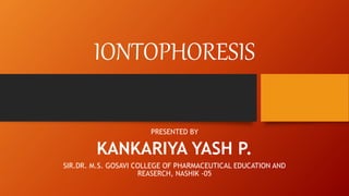 IONTOPHORESIS
PRESENTED BY
KANKARIYA YASH P.
SIR.DR. M.S. GOSAVI COLLEGE OF PHARMACEUTICAL EDUCATION AND
REASERCH, NASHIK -05
 