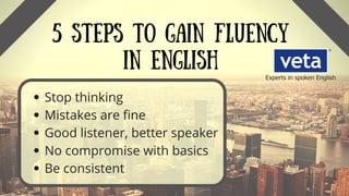 5 STEPS TO GAIN FLUENCY
IN ENGLISH
Stop thinking
Mistakes are fine
Good listener, better speaker
No compromise with basics
Be consistent
 