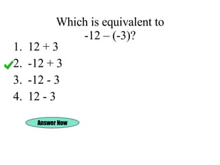 Which is equivalent to -12 – (-3)? 12 + 3 -12 + 3 -12 - 3 12 - 3 Answer Now 