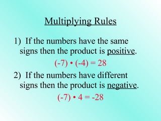 Multiplying Rules 1)  If the numbers have the same signs then the product is  positive . (-7) • (-4) = 28 2)  If the numbers have different signs then the product is  negative . (-7) • 4 = -28 