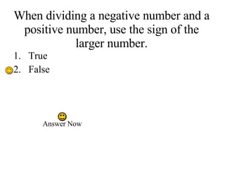 When dividing a negative number and a positive number, use the sign of the larger number. True False Answer Now 