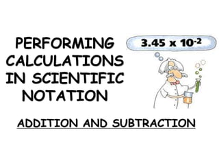 PERFORMING
CALCULATIONS
IN SCIENTIFIC
NOTATION
ADDITION AND SUBTRACTION
 