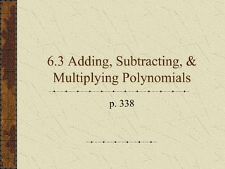 6.3 Adding, Subtracting, &
 Multiplying Polynomials
          p. 338
 