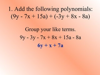 1. Add the following polynomials: (9y - 7x + 15a) + (-3y + 8x - 8a) Group your like terms. 9y - 3y - 7x + 8x + 15a - 8a 6y + x + 7a 