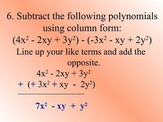 Line up your like terms and add the opposite.   4x 2  - 2xy + 3y 2 +   ( +  3x 2   +  xy  -  2y 2 ) -------------------------------------- 7x 2   - xy  +  y 2 6. Subtract the following polynomials using column form: (4x 2  - 2xy + 3y 2 ) - (-3x 2  - xy + 2y 2 ) 