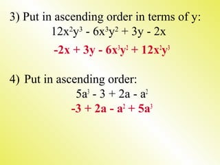 3) Put in ascending order in terms of y:
12x2
y3
- 6x3
y2
+ 3y - 2x
-2x + 3y - 6x3
y2
+ 12x2
y3
4) Put in ascending order:
5a3
- 3 + 2a - a2
-3 + 2a - a2
+ 5a3
 