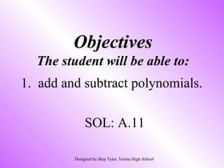 Objectives
The student will be able to:
1. add and subtract polynomials.
SOL: A.11
Designed by Skip Tyler, Varina High School
 