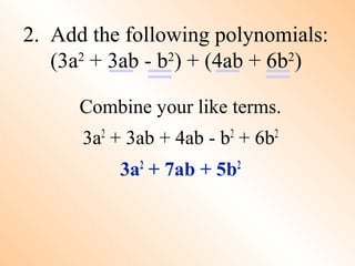 Combine your like terms.
3a2
+ 3ab + 4ab - b2
+ 6b2
3a2
+ 7ab + 5b2
2. Add the following polynomials:
(3a2
+ 3ab - b2
) + (4ab + 6b2
)
 