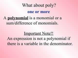 What about poly?
one or more
A polynomial is a monomial or a
sum/difference of monomials.
Important Note!!
An expression is not a polynomial if
there is a variable in the denominator.
 