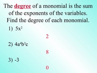 The degree of a monomial is the sum
of the exponents of the variables.
Find the degree of each monomial.
1) 5x2
2
2) 4a4
b3
c
8
3) -3
0
 