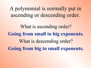 A polynomial is normally put in
ascending or descending order.
What is ascending order?
Going from small to big exponents.
What is descending order?
Going from big to small exponents.
 