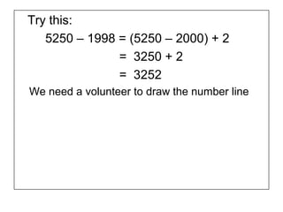 Try this:
   5250 – 1998 = (5250 – 2000) + 2
               = 3250 + 2
               = 3252
We need a volunteer to draw the number line
 