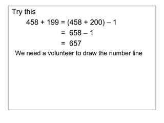 Try this
     458 + 199 = (458 + 200) – 1
               = 658 – 1
               = 657
 We need a volunteer to draw the number line
 