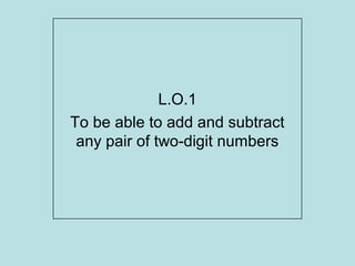 L.O.1
To be able to add and subtract
 any pair of two-digit numbers
 