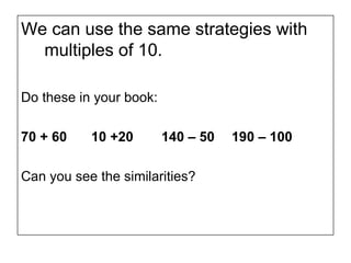 We can use the same strategies with
  multiples of 10.

Do these in your book:

70 + 60    10 +20        140 – 50   190 – 100

Can you see the similarities?
 